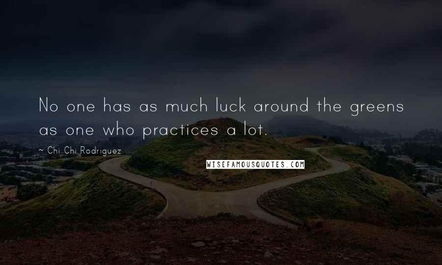 Chi Chi Rodriguez Quotes: No one has as much luck around the greens as one who practices a lot.