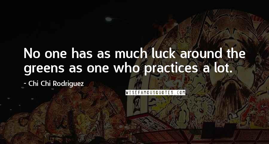 Chi Chi Rodriguez Quotes: No one has as much luck around the greens as one who practices a lot.