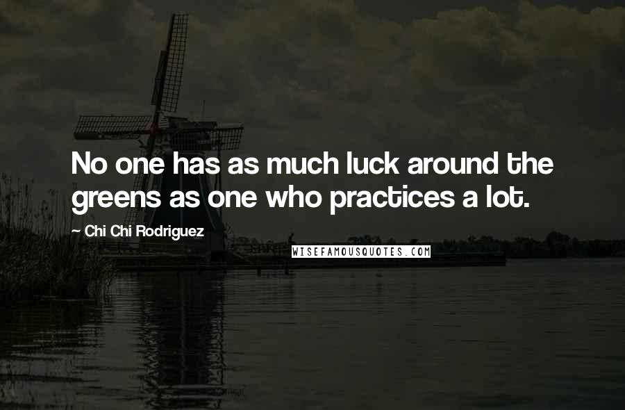 Chi Chi Rodriguez Quotes: No one has as much luck around the greens as one who practices a lot.