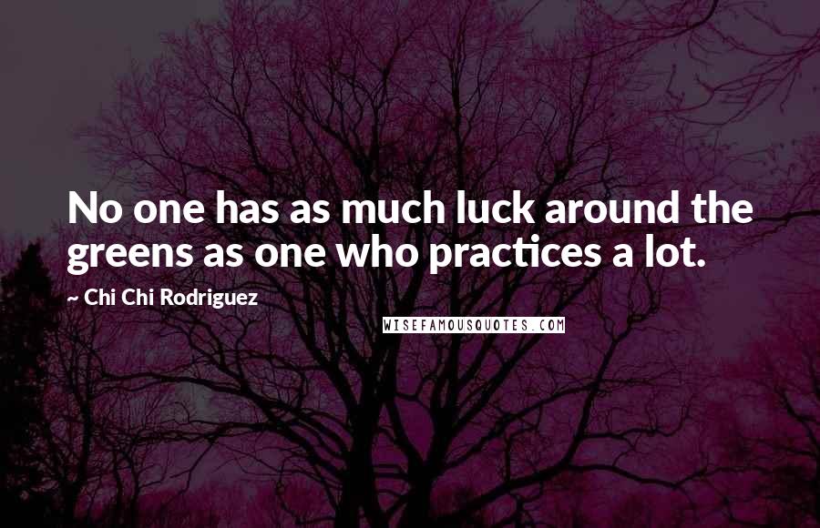 Chi Chi Rodriguez Quotes: No one has as much luck around the greens as one who practices a lot.