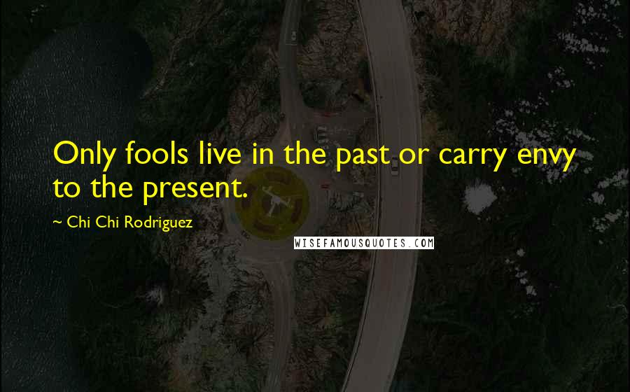 Chi Chi Rodriguez Quotes: Only fools live in the past or carry envy to the present.