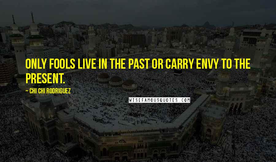 Chi Chi Rodriguez Quotes: Only fools live in the past or carry envy to the present.