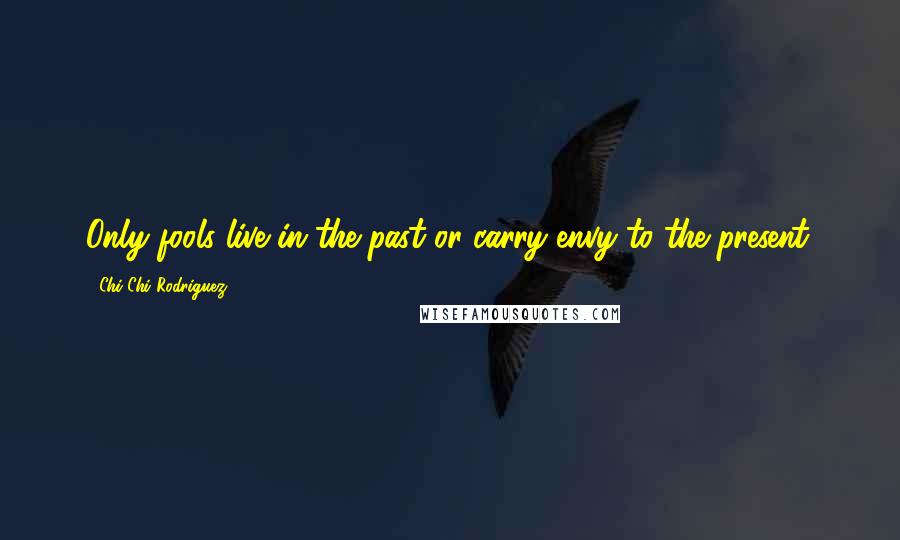 Chi Chi Rodriguez Quotes: Only fools live in the past or carry envy to the present.