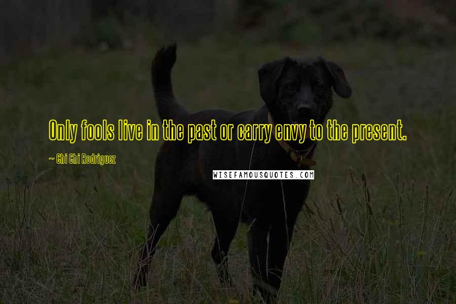 Chi Chi Rodriguez Quotes: Only fools live in the past or carry envy to the present.