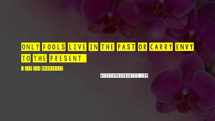 Chi Chi Rodriguez Quotes: Only fools live in the past or carry envy to the present.