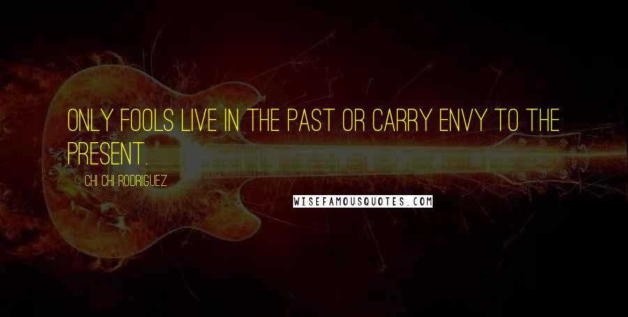 Chi Chi Rodriguez Quotes: Only fools live in the past or carry envy to the present.