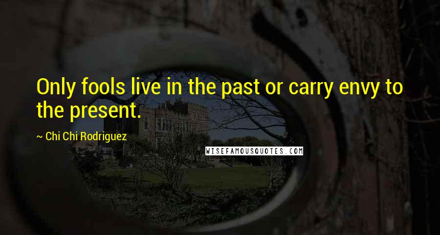 Chi Chi Rodriguez Quotes: Only fools live in the past or carry envy to the present.