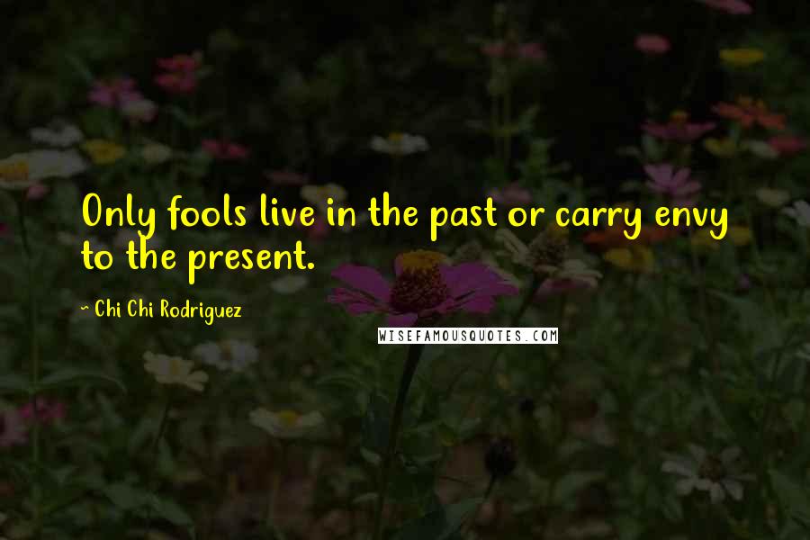 Chi Chi Rodriguez Quotes: Only fools live in the past or carry envy to the present.