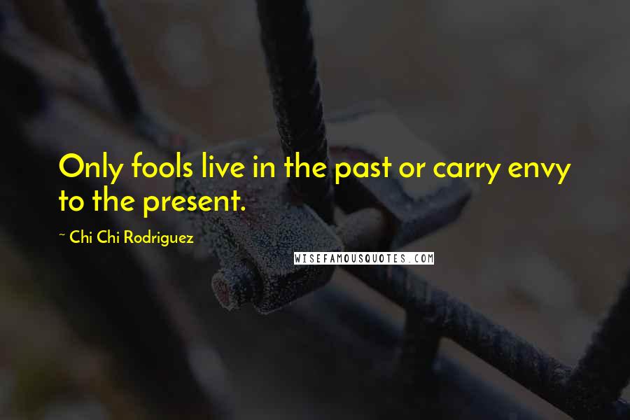 Chi Chi Rodriguez Quotes: Only fools live in the past or carry envy to the present.