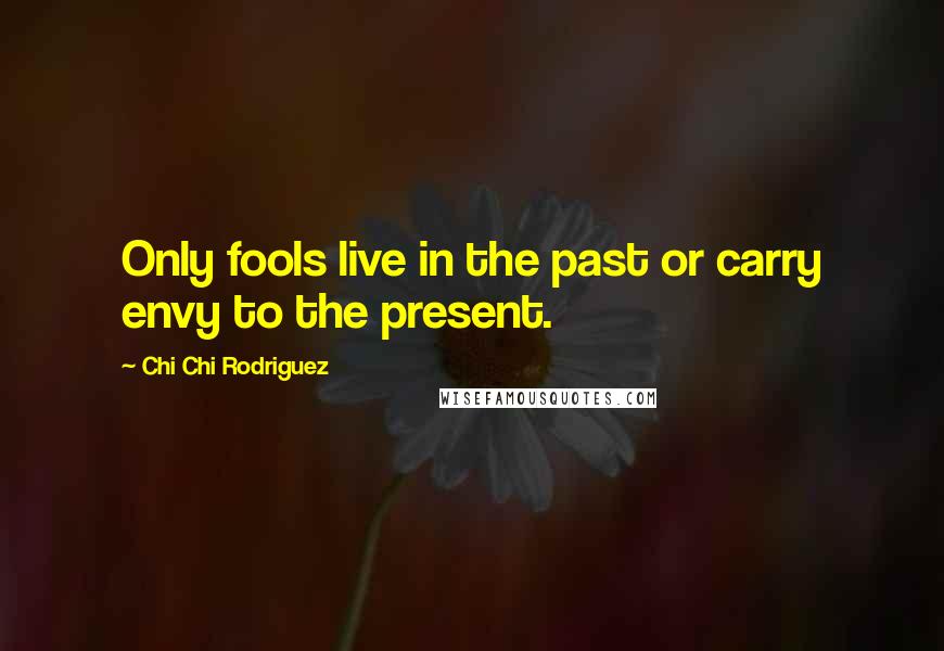 Chi Chi Rodriguez Quotes: Only fools live in the past or carry envy to the present.