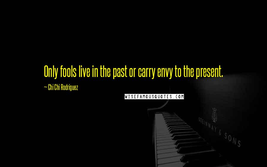 Chi Chi Rodriguez Quotes: Only fools live in the past or carry envy to the present.