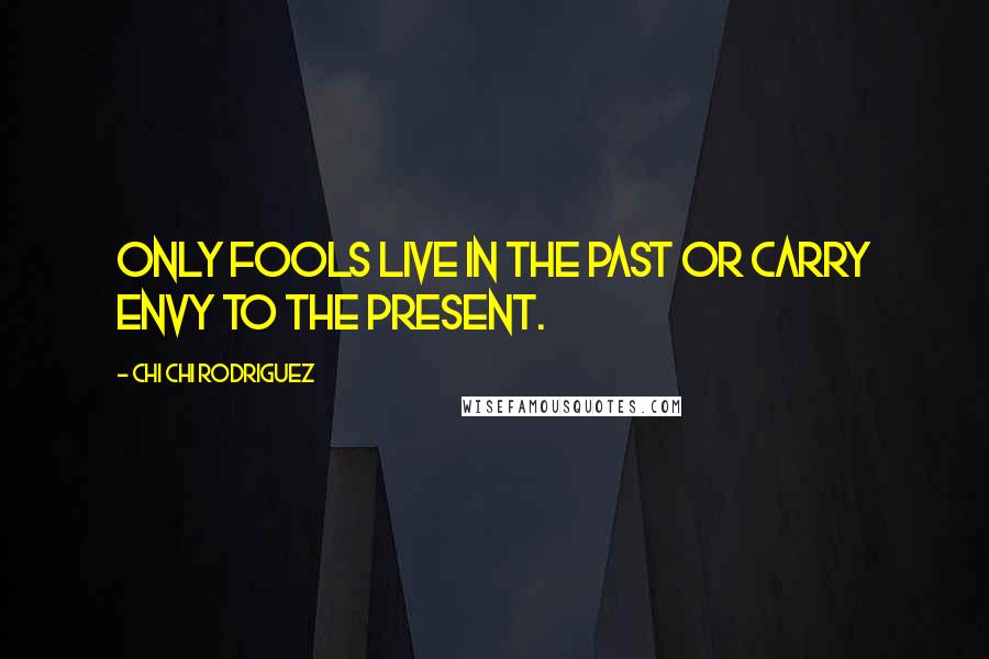 Chi Chi Rodriguez Quotes: Only fools live in the past or carry envy to the present.