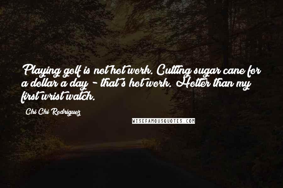 Chi Chi Rodriguez Quotes: Playing golf is not hot work. Cutting sugar cane for a dollar a day - that's hot work. Hotter than my first wrist watch.