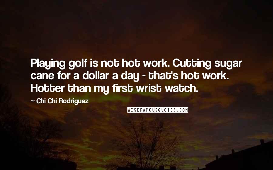 Chi Chi Rodriguez Quotes: Playing golf is not hot work. Cutting sugar cane for a dollar a day - that's hot work. Hotter than my first wrist watch.