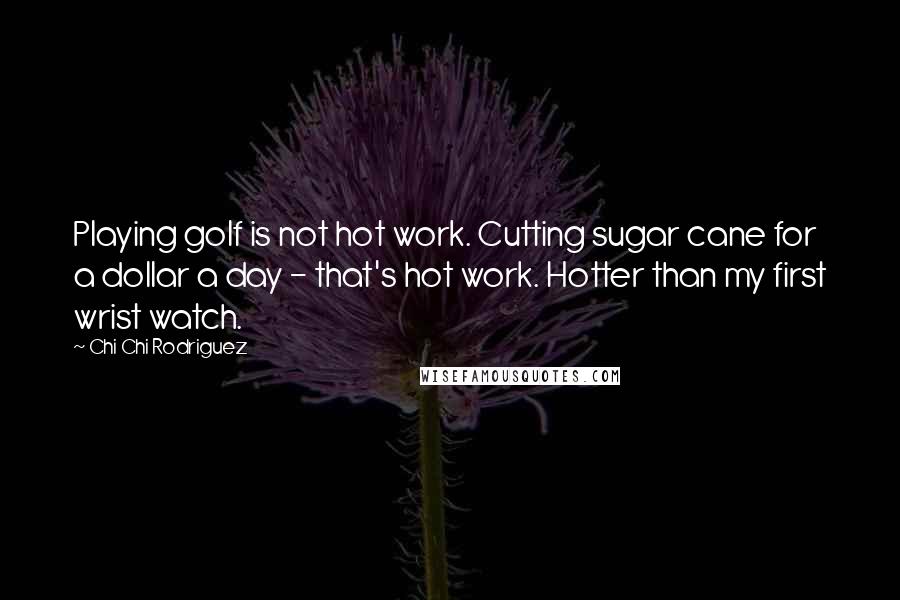 Chi Chi Rodriguez Quotes: Playing golf is not hot work. Cutting sugar cane for a dollar a day - that's hot work. Hotter than my first wrist watch.