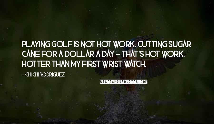 Chi Chi Rodriguez Quotes: Playing golf is not hot work. Cutting sugar cane for a dollar a day - that's hot work. Hotter than my first wrist watch.