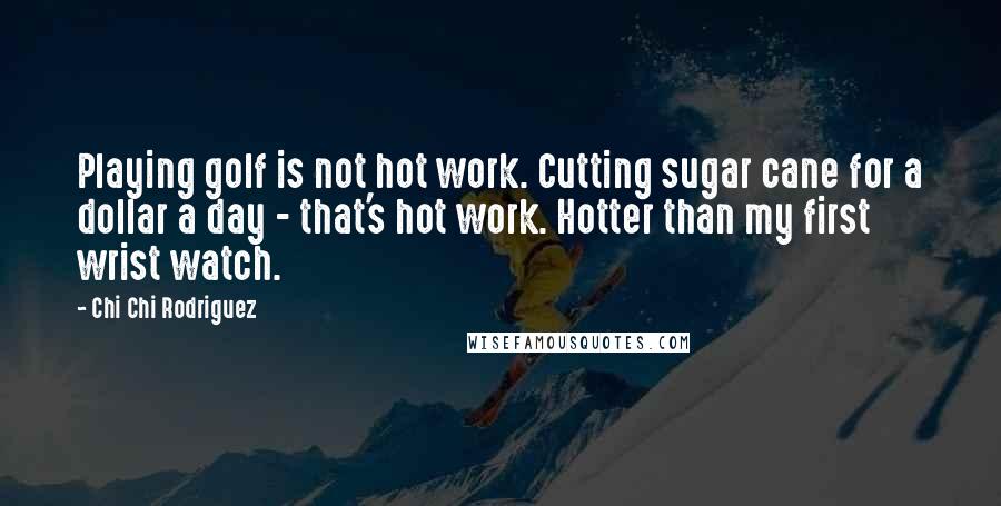 Chi Chi Rodriguez Quotes: Playing golf is not hot work. Cutting sugar cane for a dollar a day - that's hot work. Hotter than my first wrist watch.