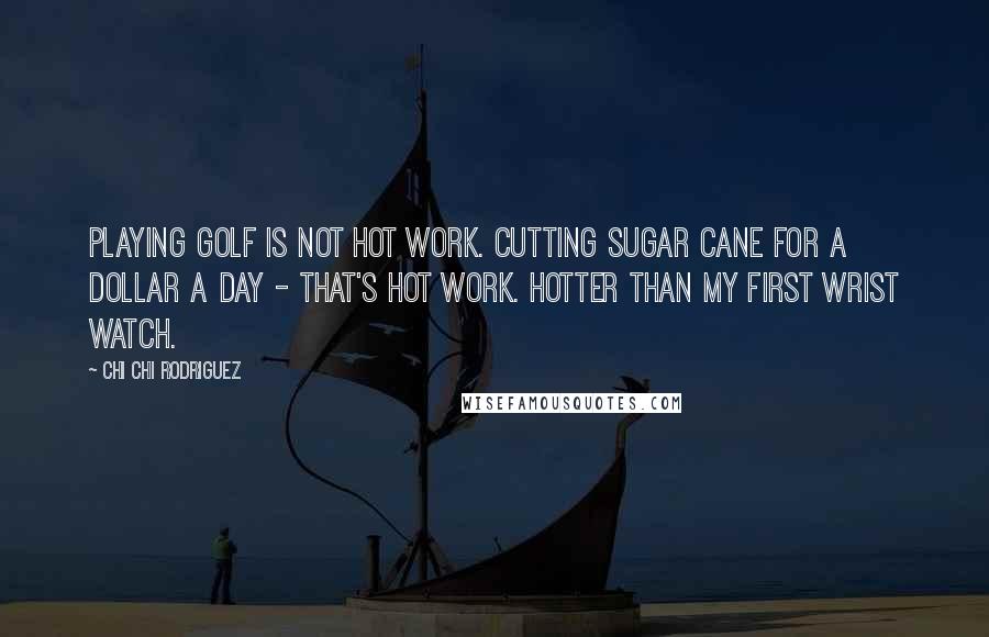 Chi Chi Rodriguez Quotes: Playing golf is not hot work. Cutting sugar cane for a dollar a day - that's hot work. Hotter than my first wrist watch.