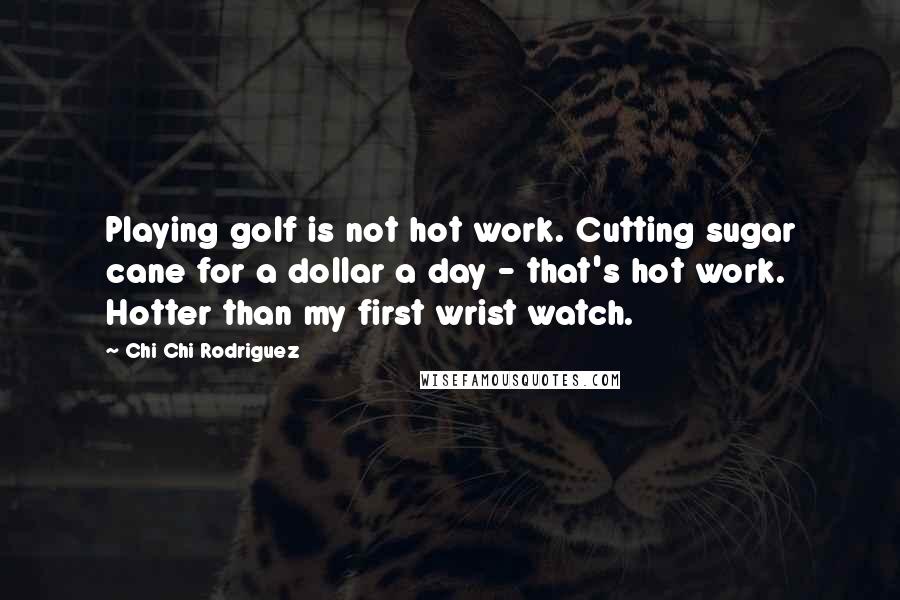 Chi Chi Rodriguez Quotes: Playing golf is not hot work. Cutting sugar cane for a dollar a day - that's hot work. Hotter than my first wrist watch.