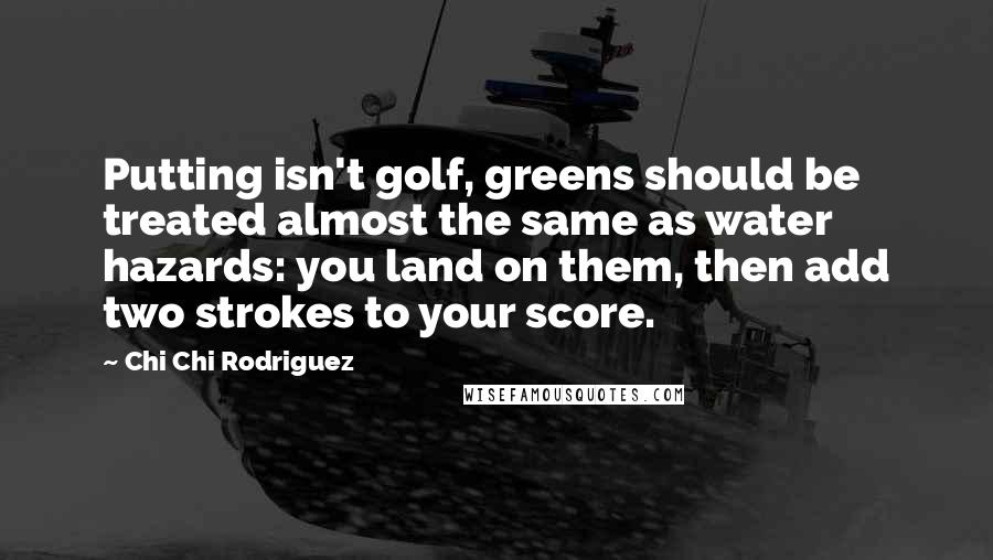 Chi Chi Rodriguez Quotes: Putting isn't golf, greens should be treated almost the same as water hazards: you land on them, then add two strokes to your score.