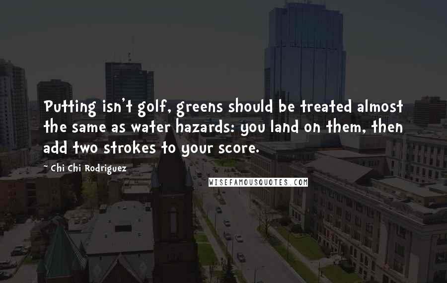 Chi Chi Rodriguez Quotes: Putting isn't golf, greens should be treated almost the same as water hazards: you land on them, then add two strokes to your score.