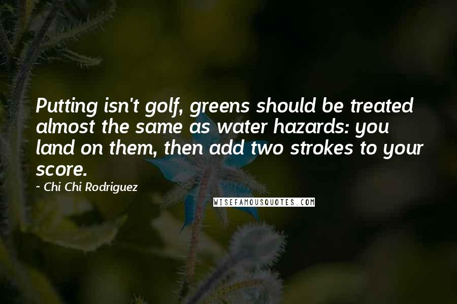 Chi Chi Rodriguez Quotes: Putting isn't golf, greens should be treated almost the same as water hazards: you land on them, then add two strokes to your score.