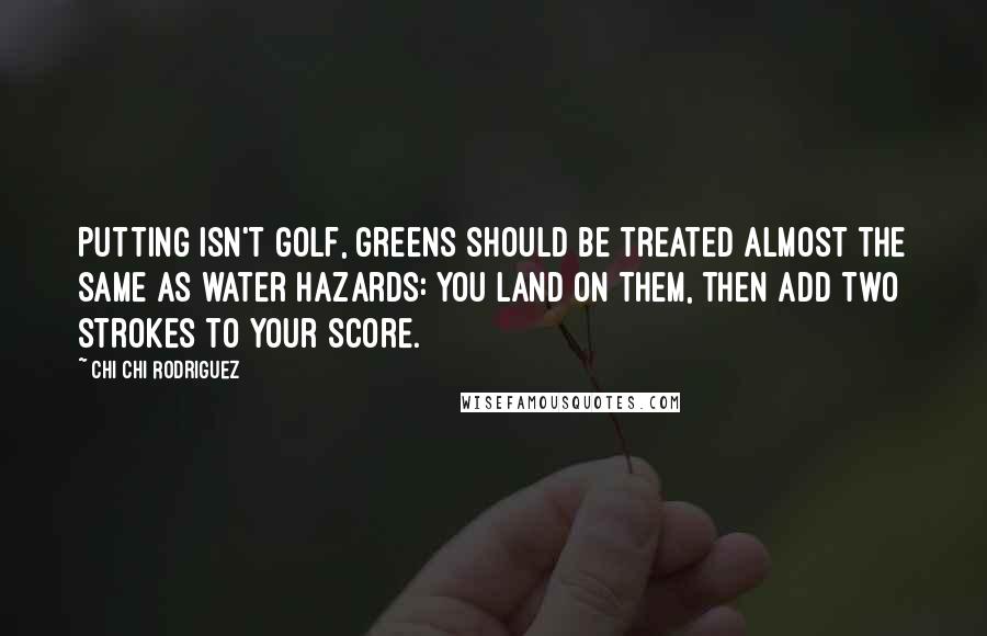 Chi Chi Rodriguez Quotes: Putting isn't golf, greens should be treated almost the same as water hazards: you land on them, then add two strokes to your score.