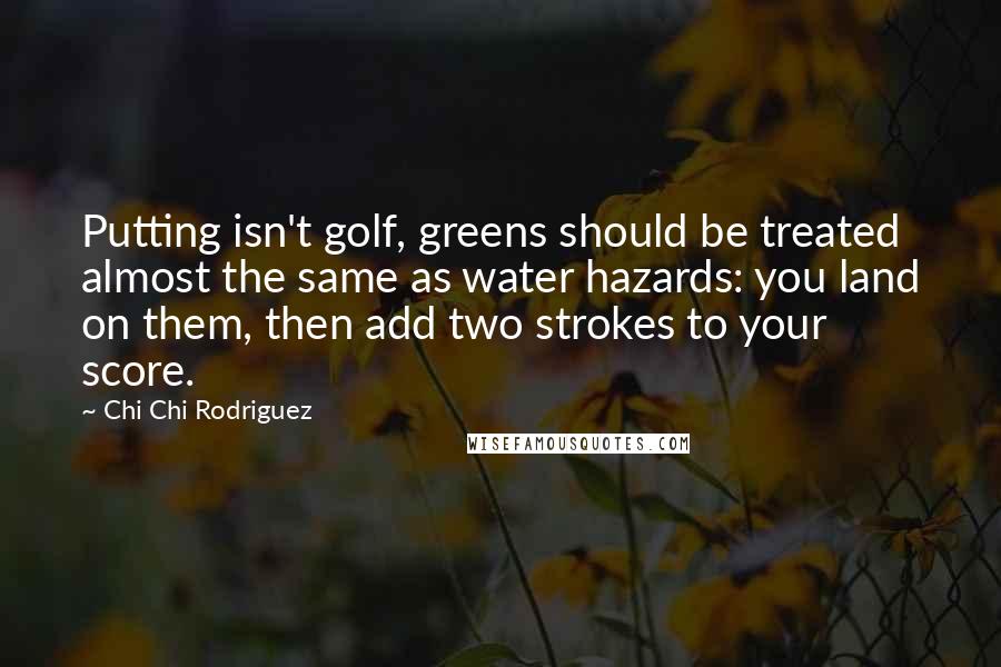 Chi Chi Rodriguez Quotes: Putting isn't golf, greens should be treated almost the same as water hazards: you land on them, then add two strokes to your score.