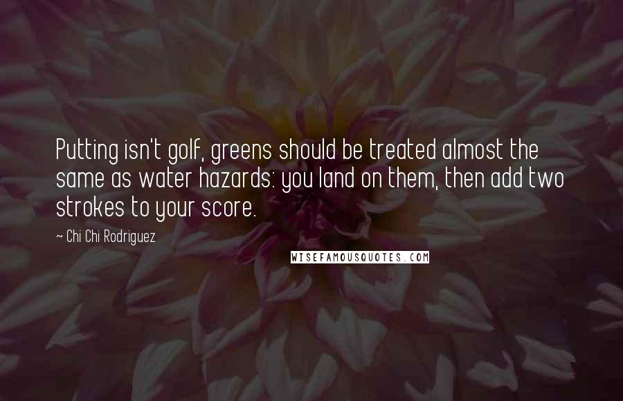 Chi Chi Rodriguez Quotes: Putting isn't golf, greens should be treated almost the same as water hazards: you land on them, then add two strokes to your score.