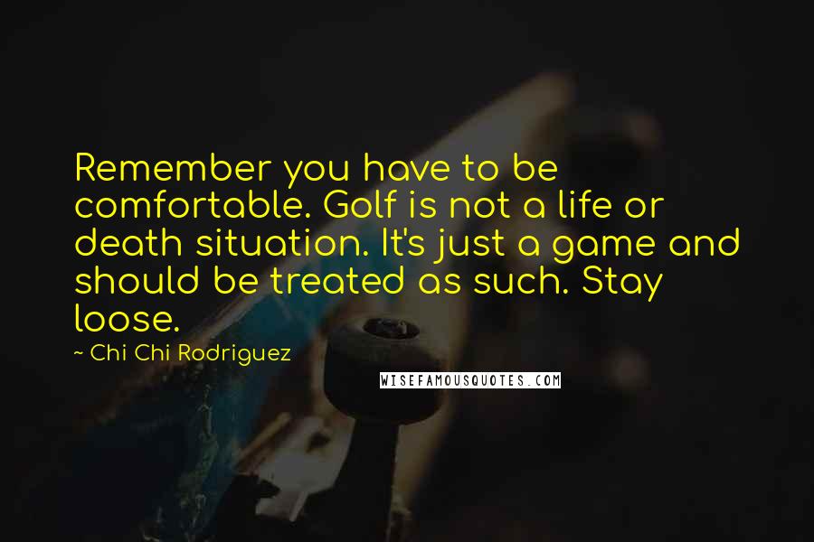 Chi Chi Rodriguez Quotes: Remember you have to be comfortable. Golf is not a life or death situation. It's just a game and should be treated as such. Stay loose.