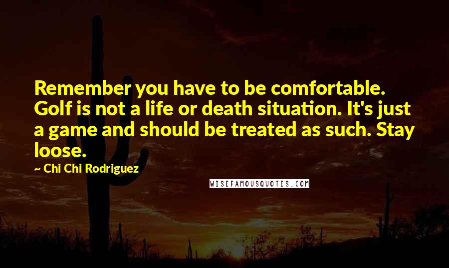 Chi Chi Rodriguez Quotes: Remember you have to be comfortable. Golf is not a life or death situation. It's just a game and should be treated as such. Stay loose.