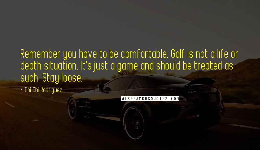 Chi Chi Rodriguez Quotes: Remember you have to be comfortable. Golf is not a life or death situation. It's just a game and should be treated as such. Stay loose.