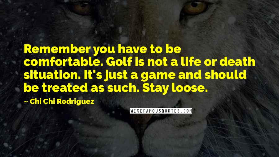 Chi Chi Rodriguez Quotes: Remember you have to be comfortable. Golf is not a life or death situation. It's just a game and should be treated as such. Stay loose.