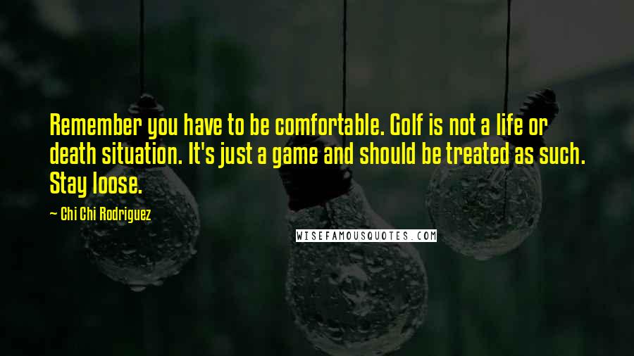 Chi Chi Rodriguez Quotes: Remember you have to be comfortable. Golf is not a life or death situation. It's just a game and should be treated as such. Stay loose.