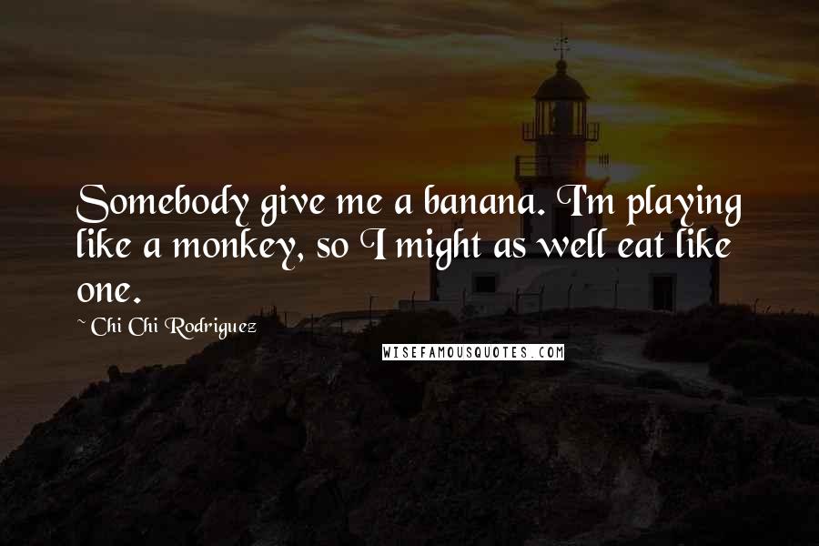 Chi Chi Rodriguez Quotes: Somebody give me a banana. I'm playing like a monkey, so I might as well eat like one.