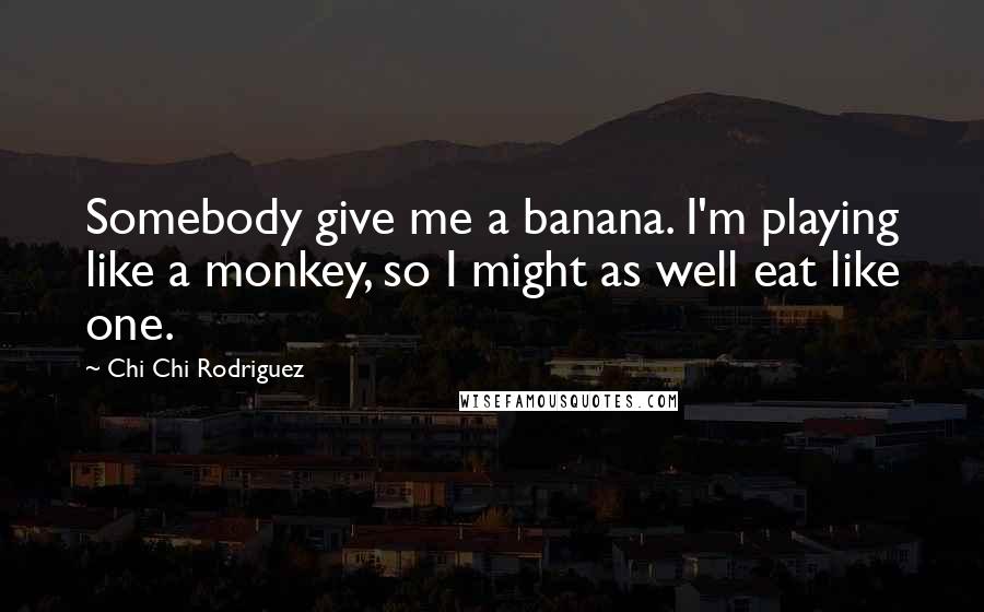 Chi Chi Rodriguez Quotes: Somebody give me a banana. I'm playing like a monkey, so I might as well eat like one.