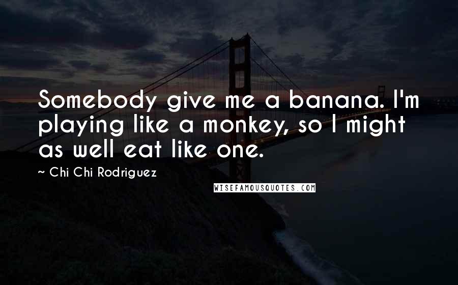 Chi Chi Rodriguez Quotes: Somebody give me a banana. I'm playing like a monkey, so I might as well eat like one.