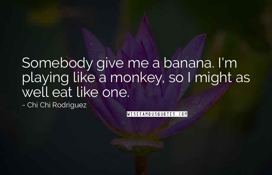 Chi Chi Rodriguez Quotes: Somebody give me a banana. I'm playing like a monkey, so I might as well eat like one.