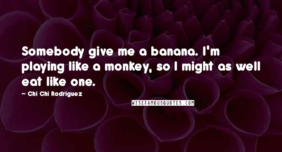 Chi Chi Rodriguez Quotes: Somebody give me a banana. I'm playing like a monkey, so I might as well eat like one.