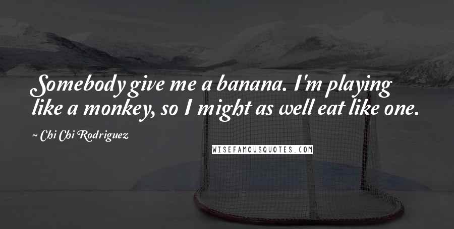 Chi Chi Rodriguez Quotes: Somebody give me a banana. I'm playing like a monkey, so I might as well eat like one.