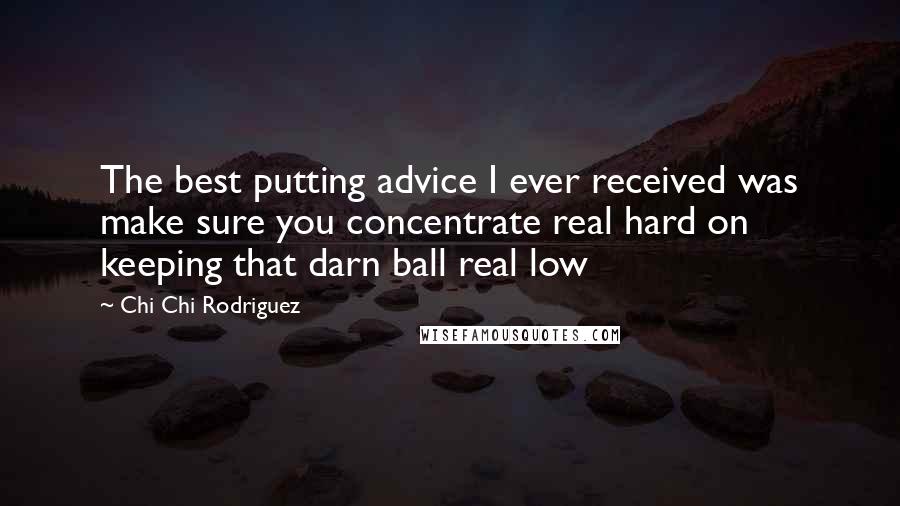 Chi Chi Rodriguez Quotes: The best putting advice I ever received was make sure you concentrate real hard on keeping that darn ball real low