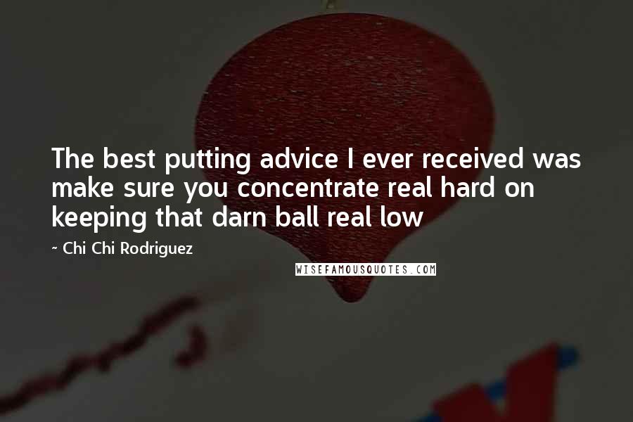Chi Chi Rodriguez Quotes: The best putting advice I ever received was make sure you concentrate real hard on keeping that darn ball real low