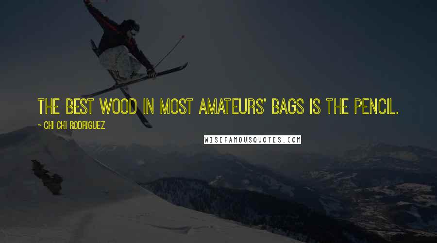 Chi Chi Rodriguez Quotes: The best wood in most amateurs' bags is the pencil.