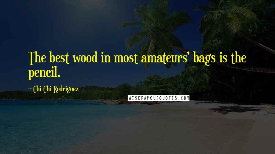 Chi Chi Rodriguez Quotes: The best wood in most amateurs' bags is the pencil.