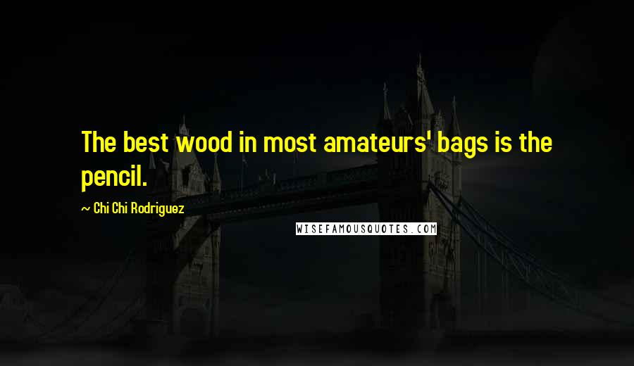 Chi Chi Rodriguez Quotes: The best wood in most amateurs' bags is the pencil.