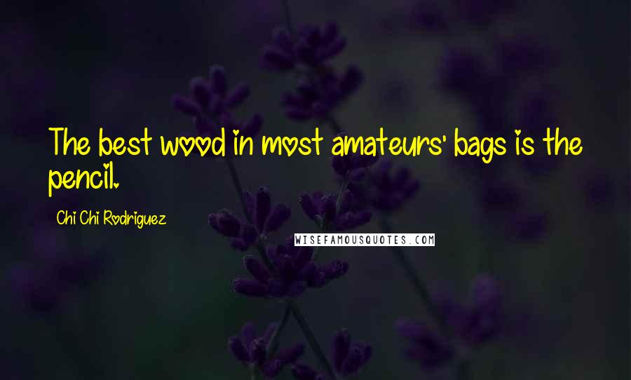 Chi Chi Rodriguez Quotes: The best wood in most amateurs' bags is the pencil.