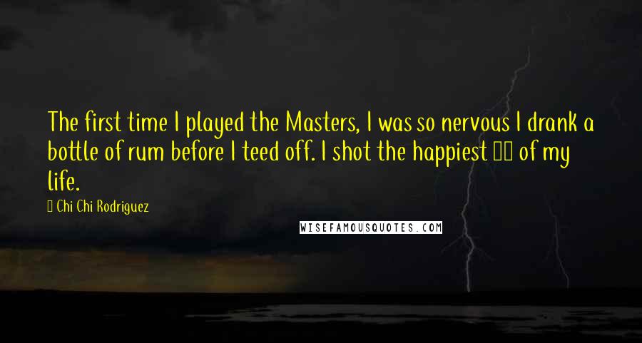 Chi Chi Rodriguez Quotes: The first time I played the Masters, I was so nervous I drank a bottle of rum before I teed off. I shot the happiest 83 of my life.