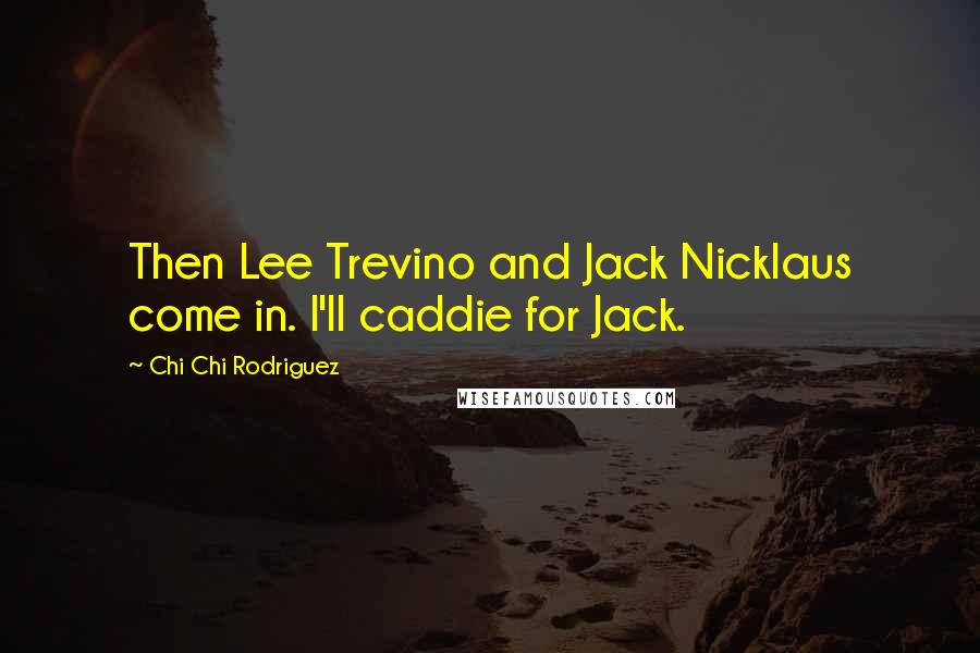 Chi Chi Rodriguez Quotes: Then Lee Trevino and Jack Nicklaus come in. I'll caddie for Jack.