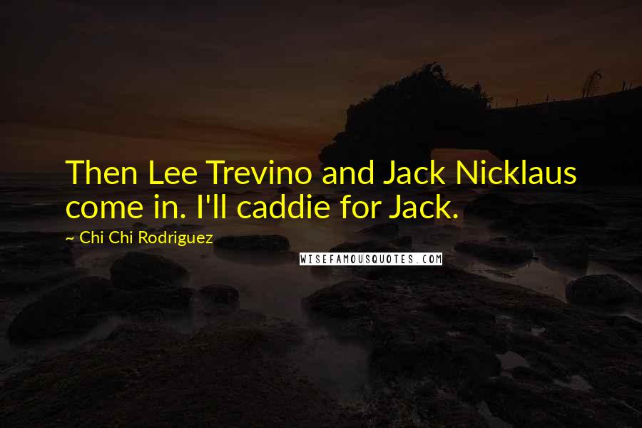 Chi Chi Rodriguez Quotes: Then Lee Trevino and Jack Nicklaus come in. I'll caddie for Jack.