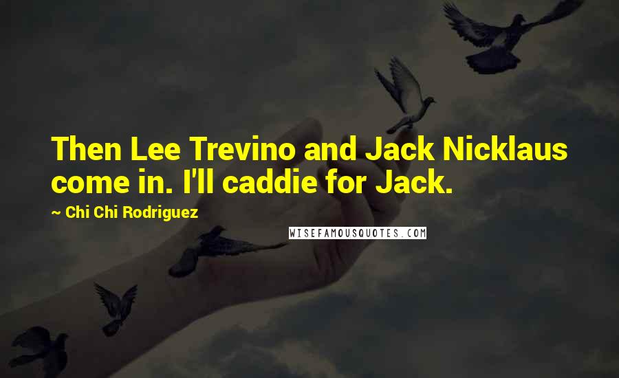 Chi Chi Rodriguez Quotes: Then Lee Trevino and Jack Nicklaus come in. I'll caddie for Jack.